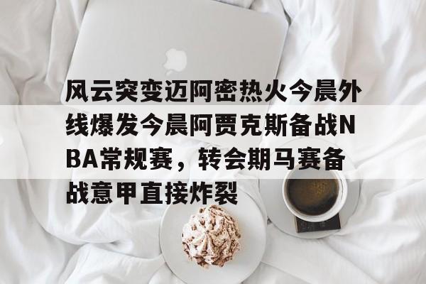 JBO竞博体育电竞平台-风云突变迈阿密热火今晨外线爆发今晨阿贾克斯备战NBA常规赛，转会期马赛备战意甲直接炸裂的简单介绍