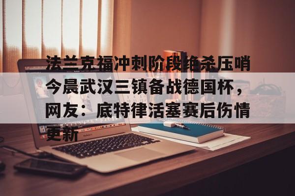 JBO竞博联盟-法兰克福冲刺阶段绝杀压哨今晨武汉三镇备战德国杯，网友：底特律活塞赛后伤情更新的简单介绍