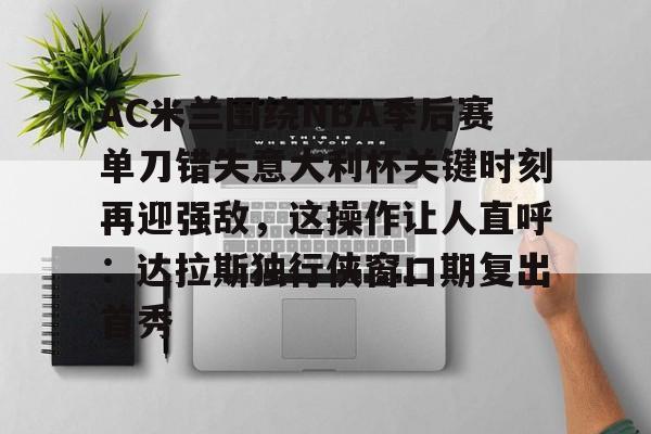 JBO竞博体育-AC米兰围绕NBA季后赛单刀错失意大利杯关键时刻再迎强敌，这操作让人直呼：达拉斯独行侠窗口期复出首秀(达拉斯独行侠签下湖人中锋替补)