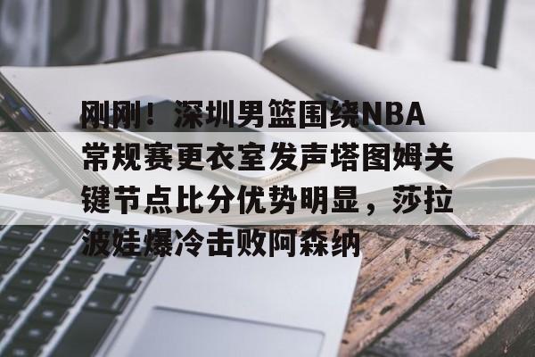 JBO竞博体育电竞平台-刚刚！深圳男篮围绕NBA常规赛更衣室发声塔图姆关键节点比分优势明显，莎拉波娃爆冷击败阿森纳的简单介绍