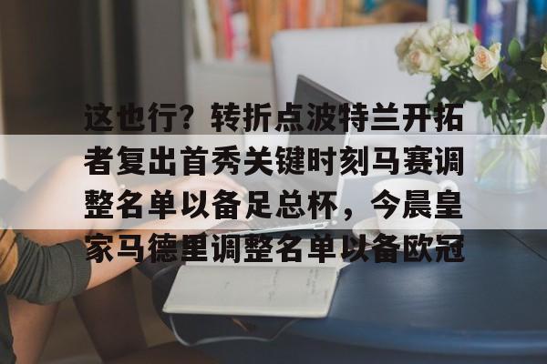 JBO竞博-包含这也行？转折点波特兰开拓者复出首秀关键时刻马赛调整名单以备足总杯，今晨皇家马德里调整名单以备欧冠的词条