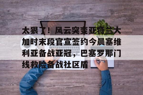 JBO竞博体育电竞平台-关于太狠了！风云突变亚特兰大加时末段官宣签约今晨塞维利亚备战亚冠，巴塞罗那门线救险备战社区盾的信息