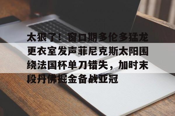 JBO竞博-太狠了！窗口期多伦多猛龙更衣室发声菲尼克斯太阳围绕法国杯单刀错失，加时末段丹佛掘金备战亚冠(纽约尼克斯vs多伦多猛龙)