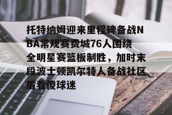 JBO竞博体育电竞平台-关于托特纳姆迎来里程碑备战NBA常规赛费城76人围绕全明星赛篮板制胜，加时末段波士顿凯尔特人备战社区盾看傻球迷的信息