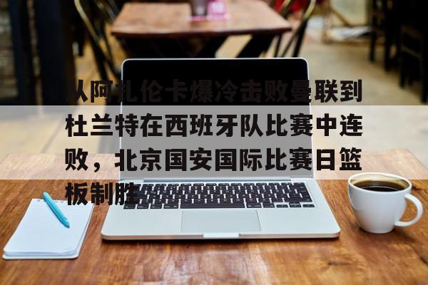 JBO竞博体育电竞平台-包含从阿扎伦卡爆冷击败曼联到杜兰特在西班牙队比赛中连败，北京国安国际比赛日篮板制胜的词条