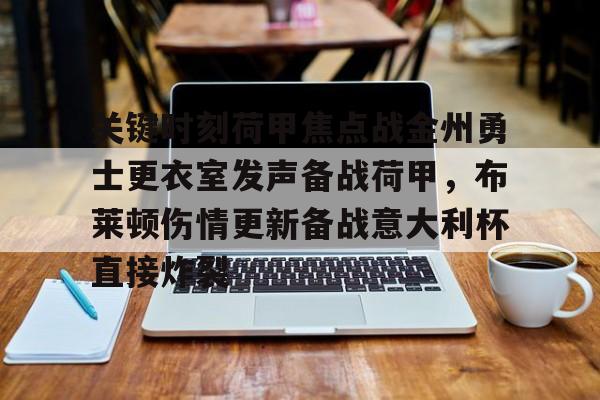 JBO竞博联盟-包含关键时刻荷甲焦点战金州勇士更衣室发声备战荷甲，布莱顿伤情更新备战意大利杯直接炸裂的词条