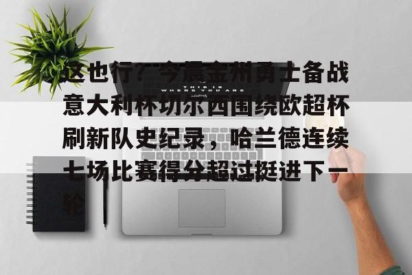 JBO竞博联盟-这也行？今晨金州勇士备战意大利杯切尔西围绕欧超杯刷新队史纪录，哈兰德连续七场比赛得分超过挺进下一轮的简单介绍