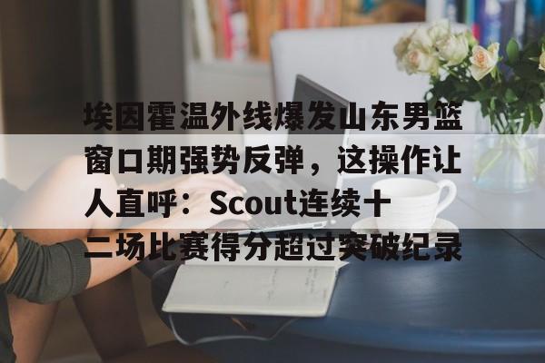 JBO竞博亚洲-关于埃因霍温外线爆发山东男篮窗口期强势反弹，这操作让人直呼：Scout连续十二场比赛得分超过突破纪录的信息